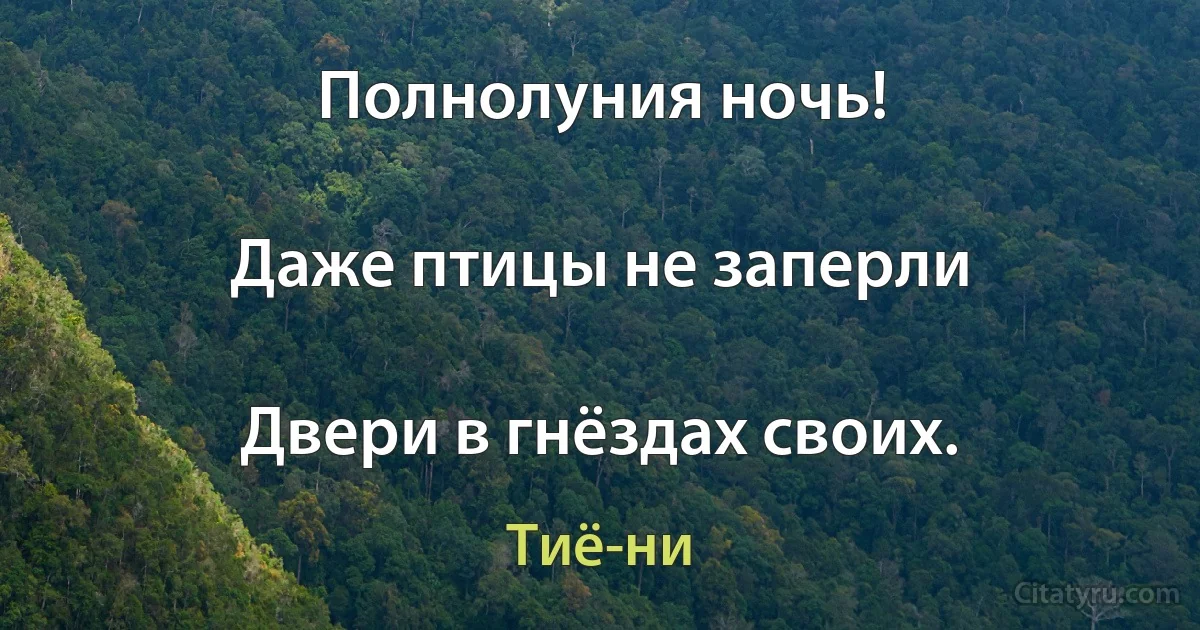 Полнолуния ночь!

Даже птицы не заперли

Двери в гнёздах своих. (Тиё-ни)