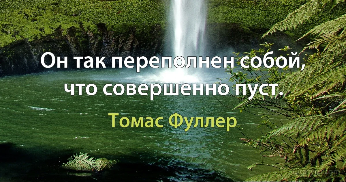 Он так переполнен собой, что совершенно пуст. (Томас Фуллер)