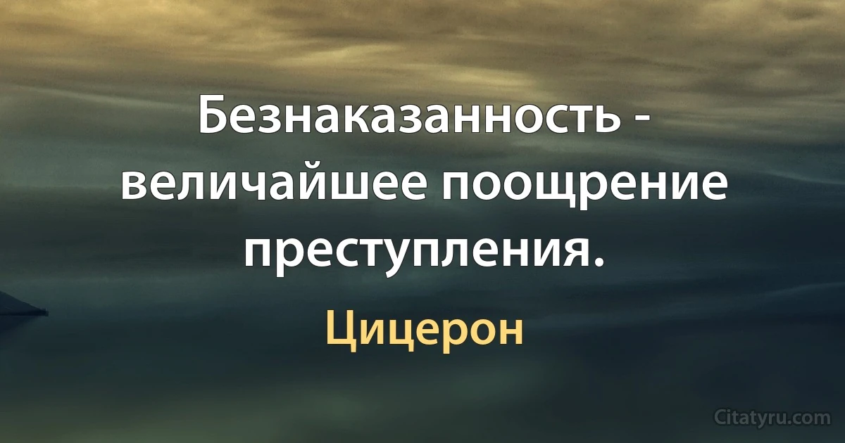 Безнаказанность - величайшее поощрение преступления. (Цицерон)