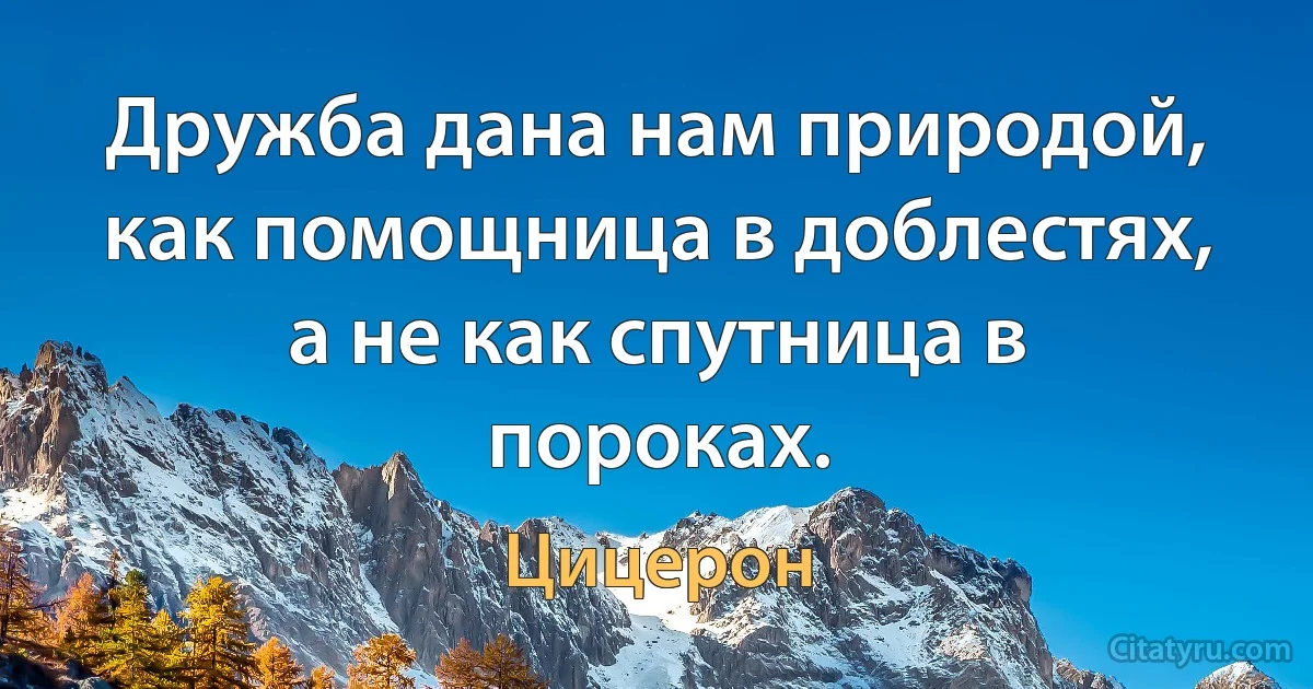 Дружба дана нам природой, как помощница в доблестях, а не как спутница в пороках. (Цицерон)