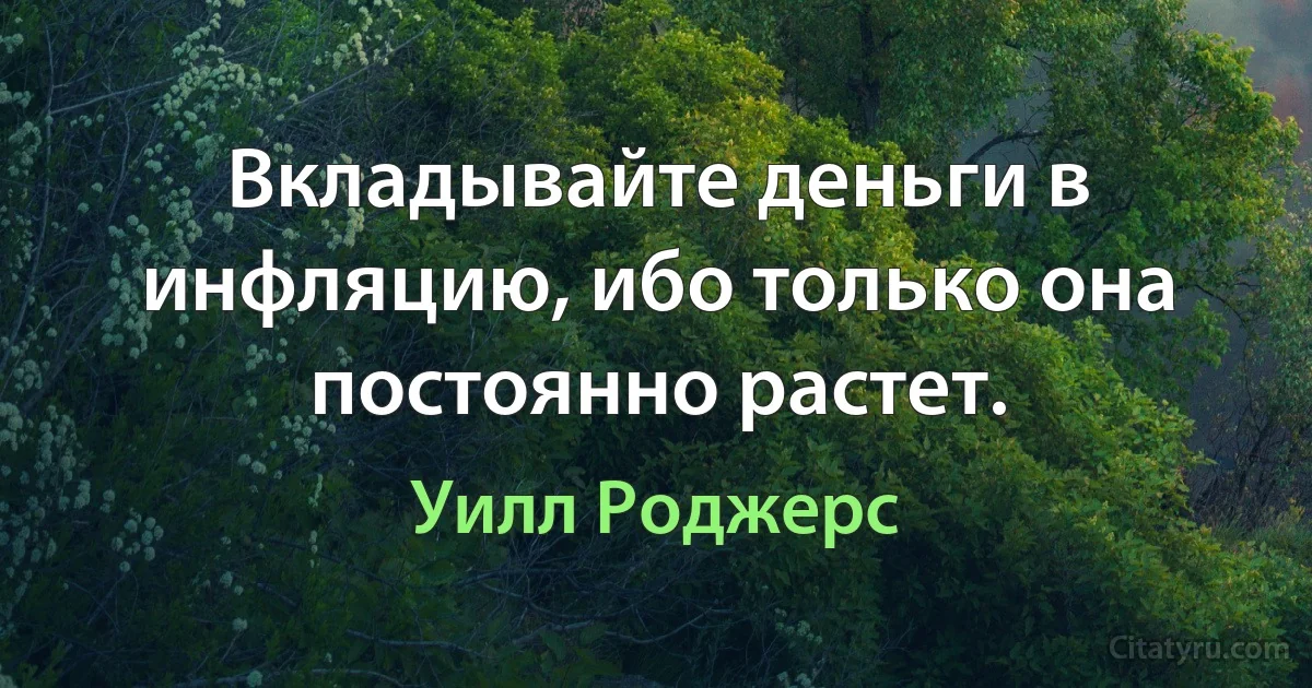 Вкладывайте деньги в инфляцию, ибо только она постоянно растет. (Уилл Роджерс)