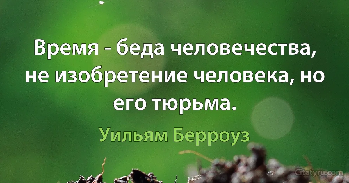 Время - беда человечества, не изобретение человека, но его тюрьма. (Уильям Берроуз)