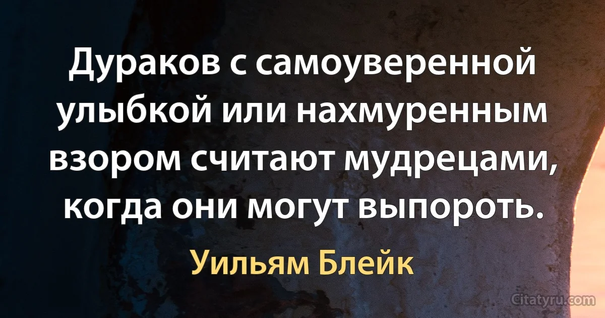 Дураков с самоуверенной улыбкой или нахмуренным взором считают мудрецами, когда они могут выпороть. (Уильям Блейк)