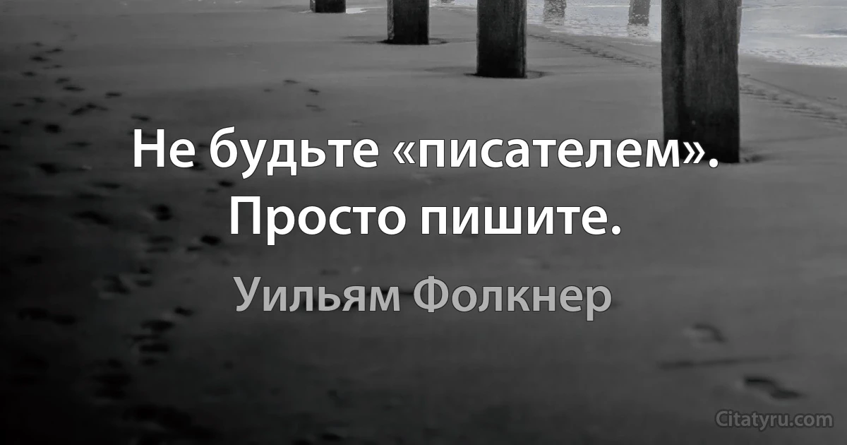 Не будьте «писателем». Просто пишите. (Уильям Фолкнер)