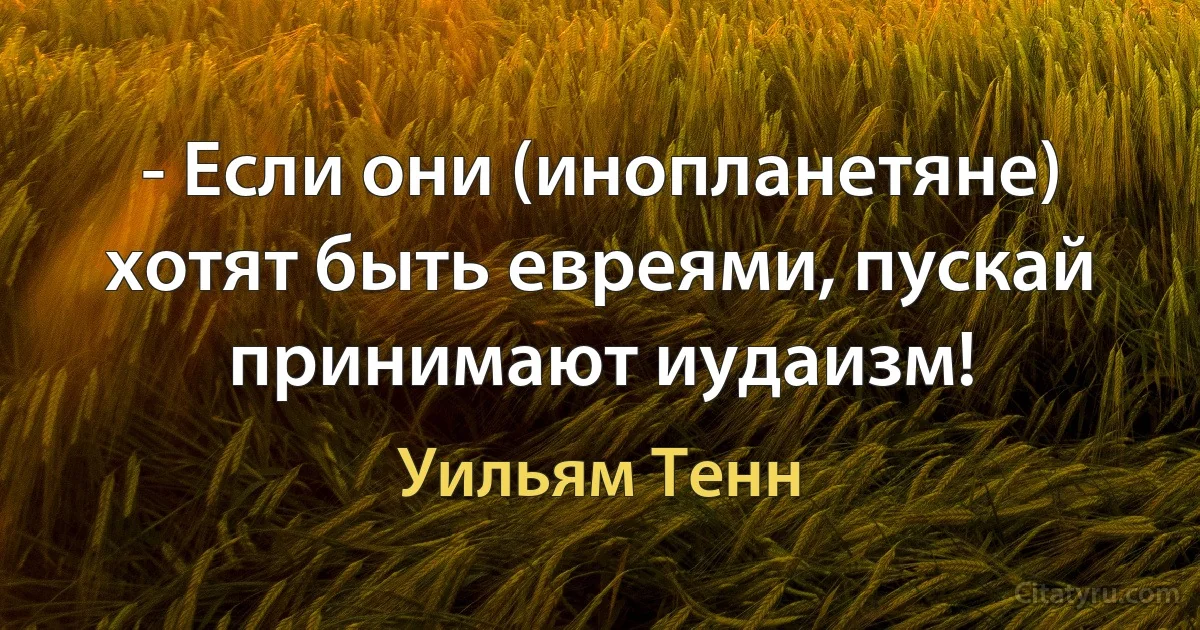 - Если они (инопланетяне) хотят быть евреями, пускай принимают иудаизм! (Уильям Тенн)