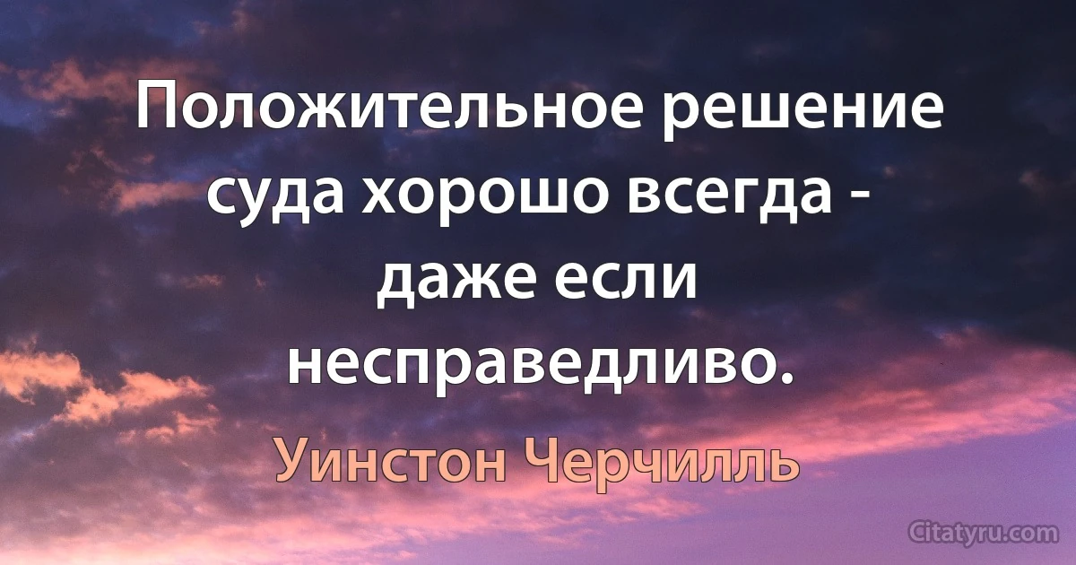 Положительное решение суда хорошо всегда - даже если несправедливо. (Уинстон Черчилль)