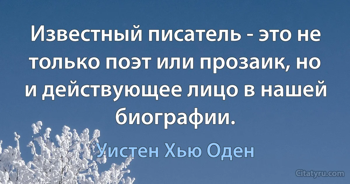 Известный писатель - это не только поэт или прозаик, но и действующее лицо в нашей биографии. (Уистен Хью Оден)