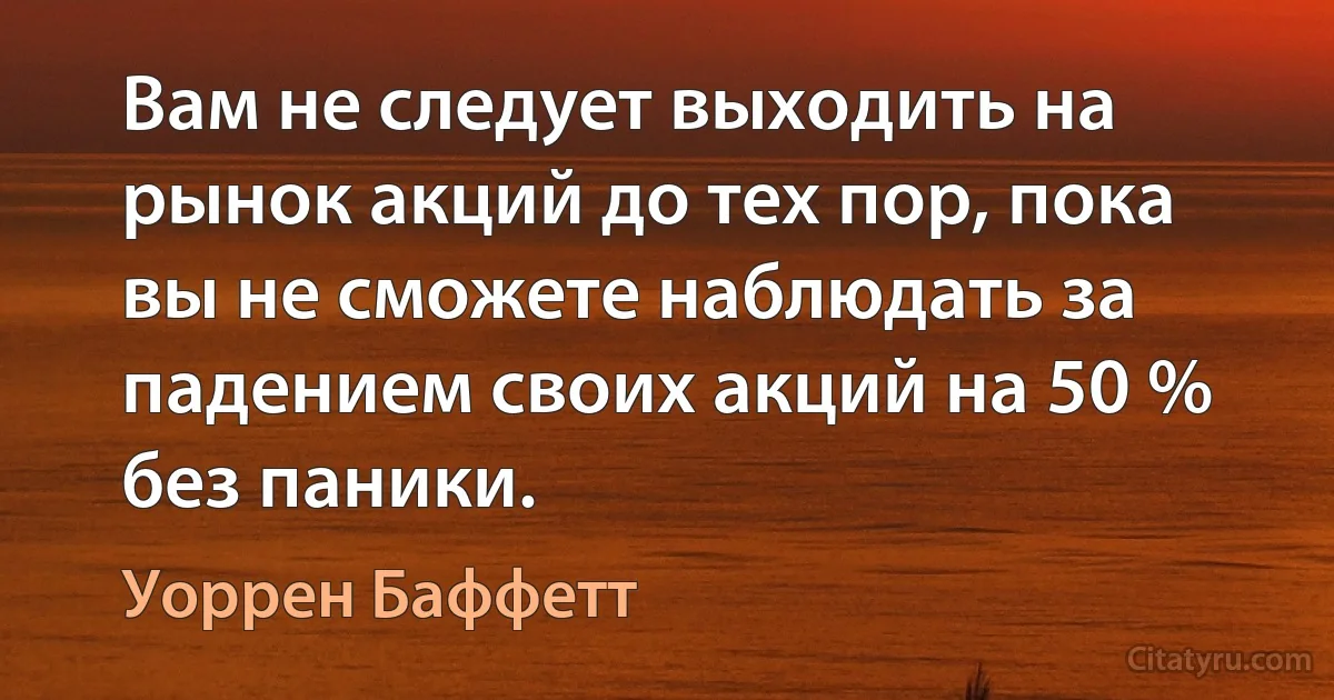 Вам не следует выходить на рынок акций до тех пор, пока вы не сможете наблюдать за падением своих акций на 50 % без паники. (Уоррен Баффетт)