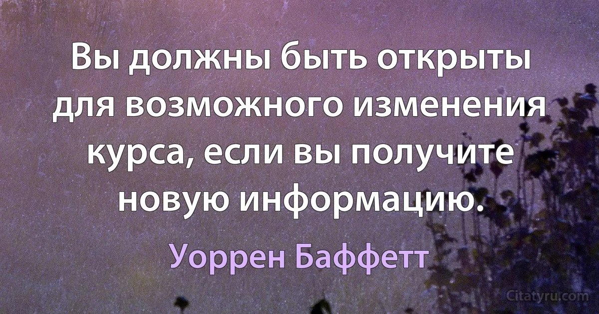 Вы должны быть открыты для возможного изменения курса, если вы получите новую информацию. (Уоррен Баффетт)