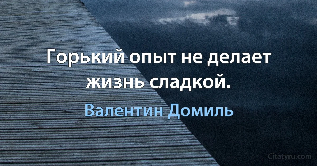 Горький опыт не делает жизнь сладкой. (Валентин Домиль)