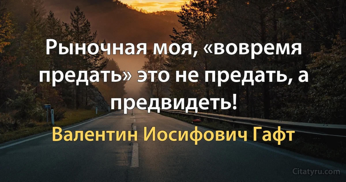 Рыночная моя, «вовремя предать» это не предать, а предвидеть! (Валентин Иосифович Гафт)