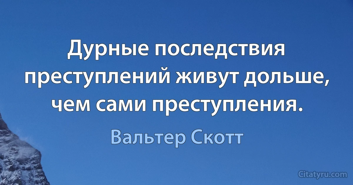 Дурные последствия преступлений живут дольше, чем сами преступления. (Вальтер Скотт)