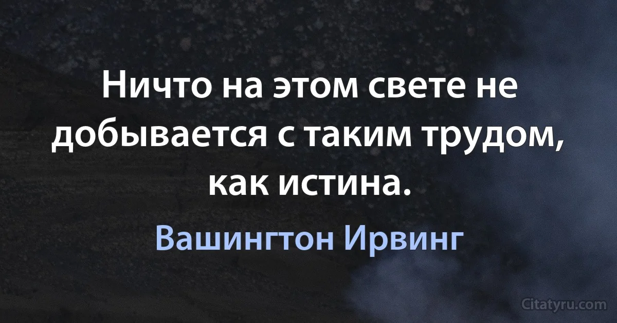 Ничто на этом свете не добывается с таким трудом, как истина. (Вашингтон Ирвинг)