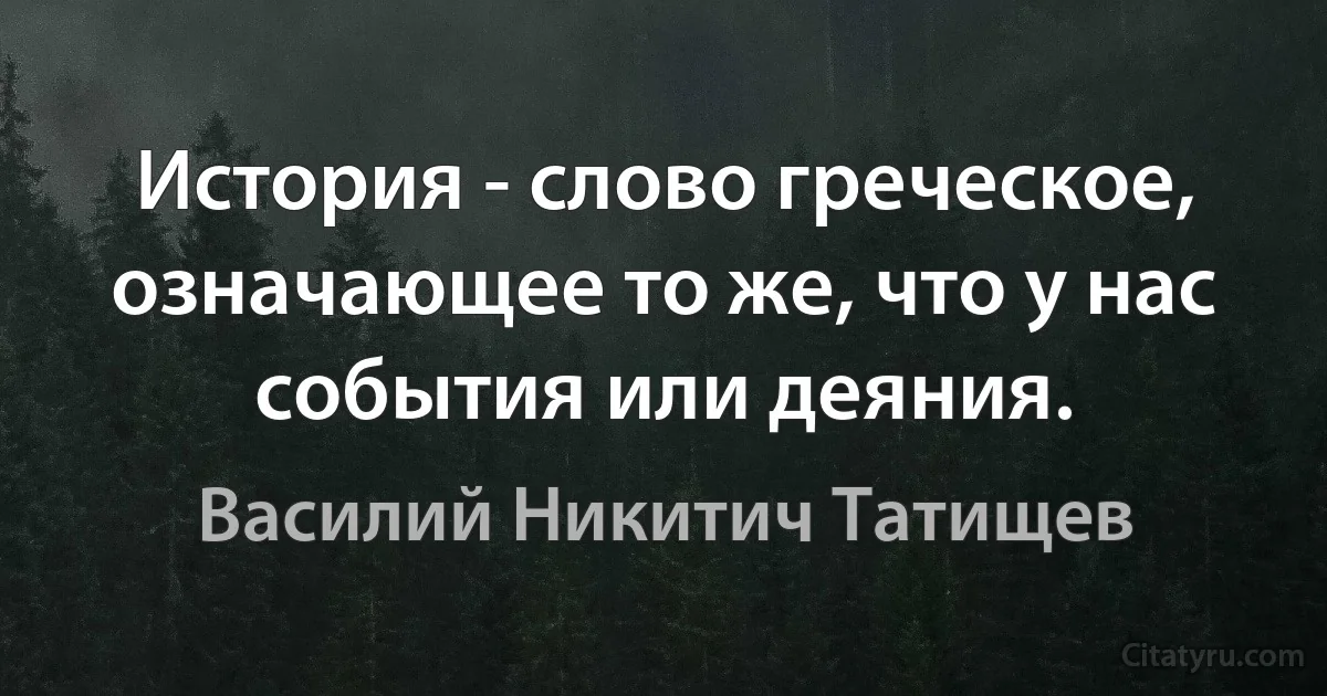 История - слово греческое, означающее то же, что у нас события или деяния. (Василий Никитич Татищев)