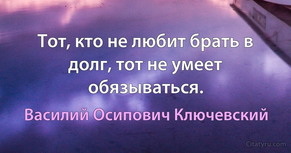 Тот, кто не любит брать в долг, тот не умеет обязываться. (Василий Осипович Ключевский)