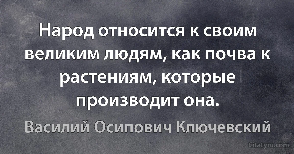 Народ относится к своим великим людям, как почва к растениям, которые производит она. (Василий Осипович Ключевский)