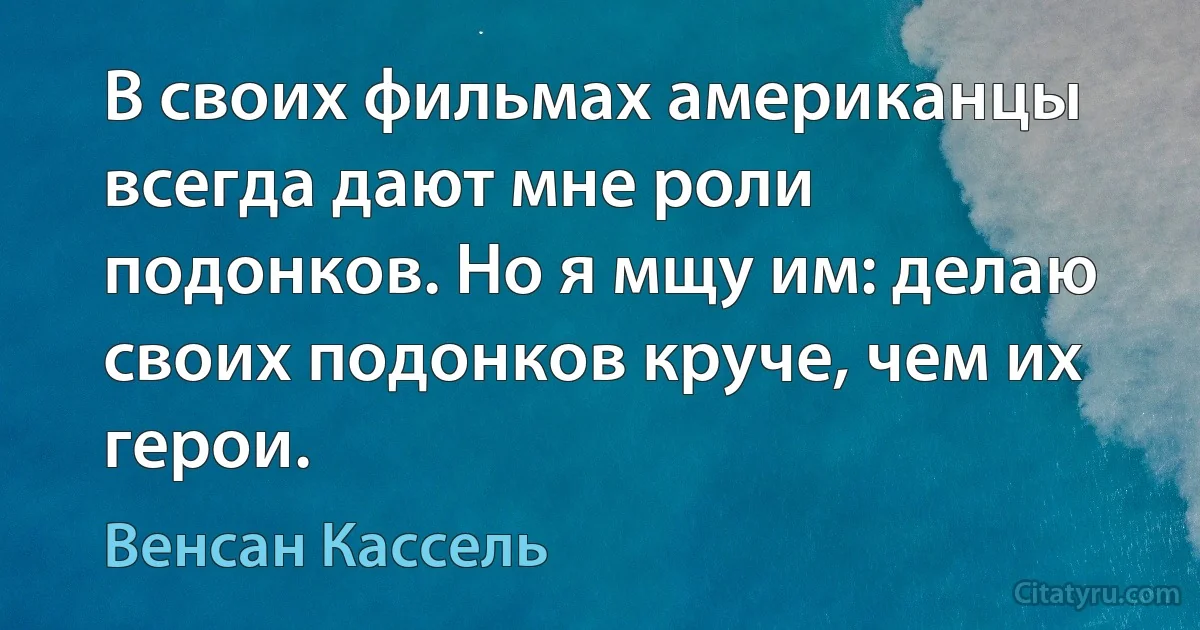 В своих фильмах американцы всегда дают мне роли подонков. Но я мщу им: делаю своих подонков круче, чем их герои. (Венсан Кассель)