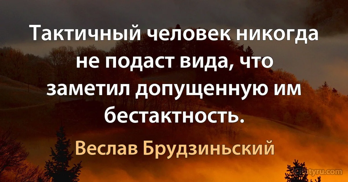 Тактичный человек никогда не подаст вида, что заметил допущенную им бестактность. (Веслав Брудзиньский)