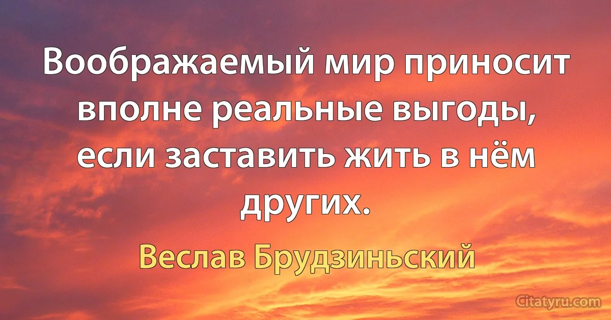 Воображаемый мир приносит вполне реальные выгоды, если заставить жить в нём других. (Веслав Брудзиньский)