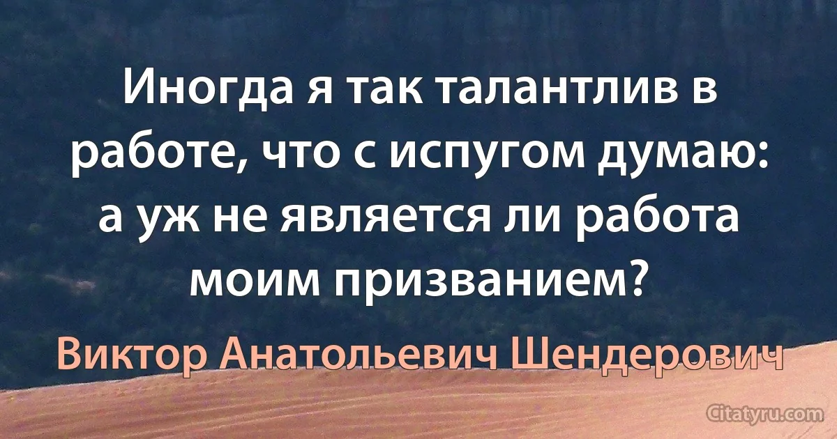 Иногда я так талантлив в работе, что с испугом думаю: а уж не является ли работа моим призванием? (Виктор Анатольевич Шендерович)