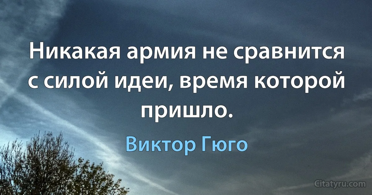 Никакая армия не сравнится с силой идеи, время которой пришло. (Виктор Гюго)