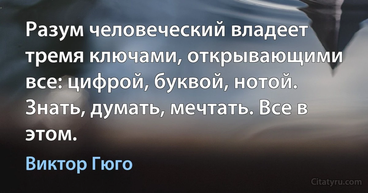 Разум человеческий владеет тремя ключами, открывающими все: цифрой, буквой, нотой. Знать, думать, мечтать. Все в этом. (Виктор Гюго)