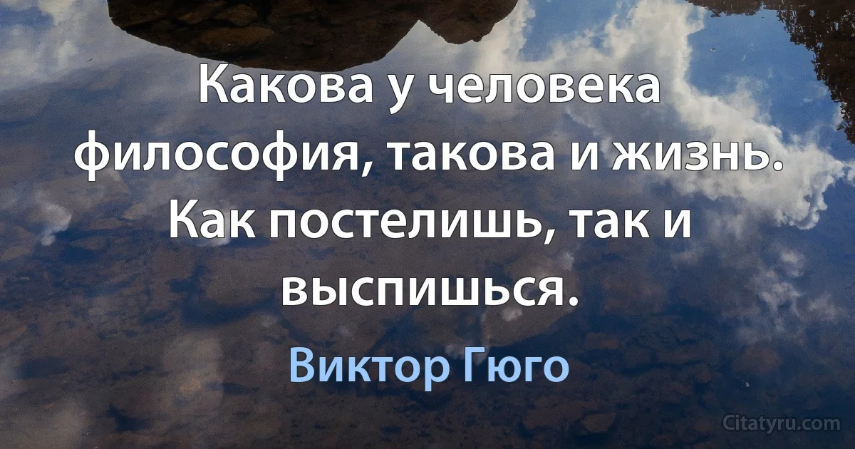 Какова у человека философия, такова и жизнь. Как постелишь, так и выспишься. (Виктор Гюго)