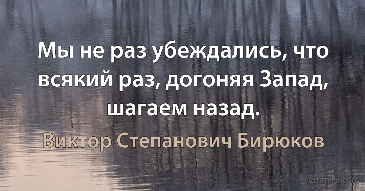 Мы не раз убеждались, что всякий раз, догоняя Запад, шагаем назад. (Виктор Степанович Бирюков)