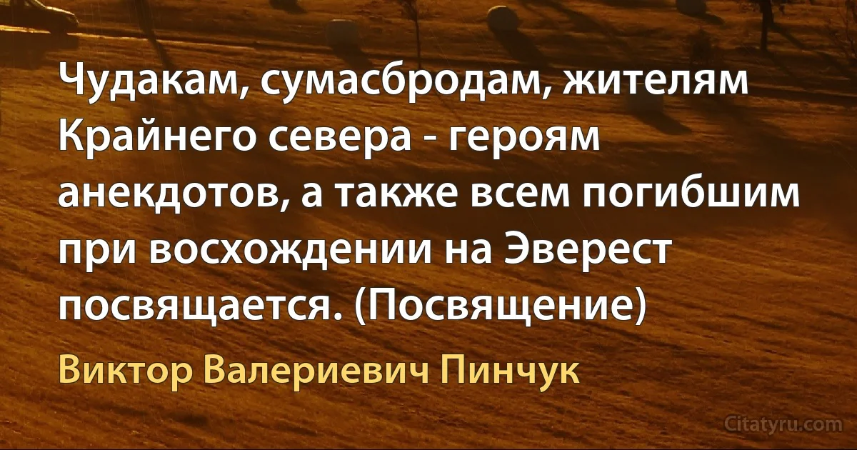 Чудакам, сумасбродам, жителям Крайнего севера - героям анекдотов, а также всем погибшим при восхождении на Эверест посвящается. (Посвящение) (Виктор Валериевич Пинчук)