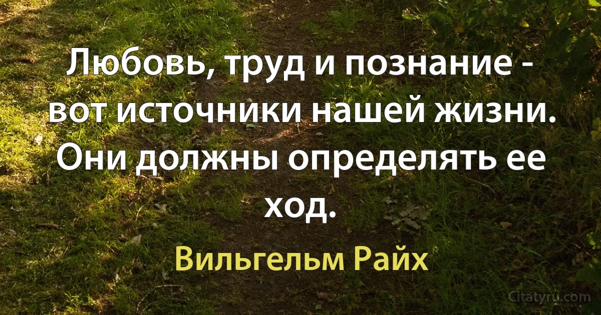 Любовь, труд и познание - вот источники нашей жизни. Они должны определять ее ход. (Вильгельм Райх)