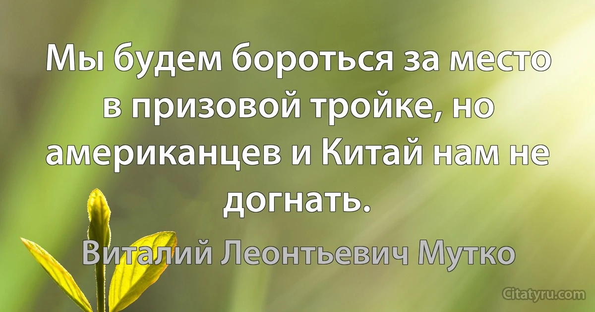 Мы будем бороться за место в призовой тройке, но американцев и Китай нам не догнать. (Виталий Леонтьевич Мутко)