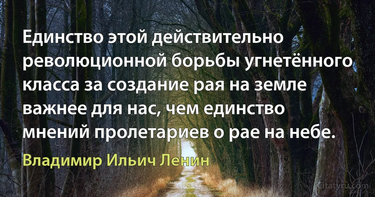 Единство этой действительно революционной борьбы угнетённого класса за создание рая на земле важнее для нас, чем единство мнений пролетариев о рае на небе. (Владимир Ильич Ленин)