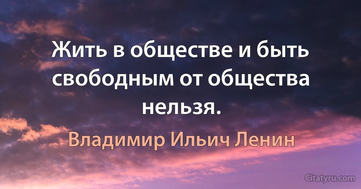 Жить в обществе и быть свободным от общества нельзя. (Владимир Ильич Ленин)