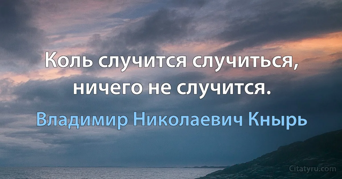 Коль случится случиться, ничего не случится. (Владимир Николаевич Кнырь)