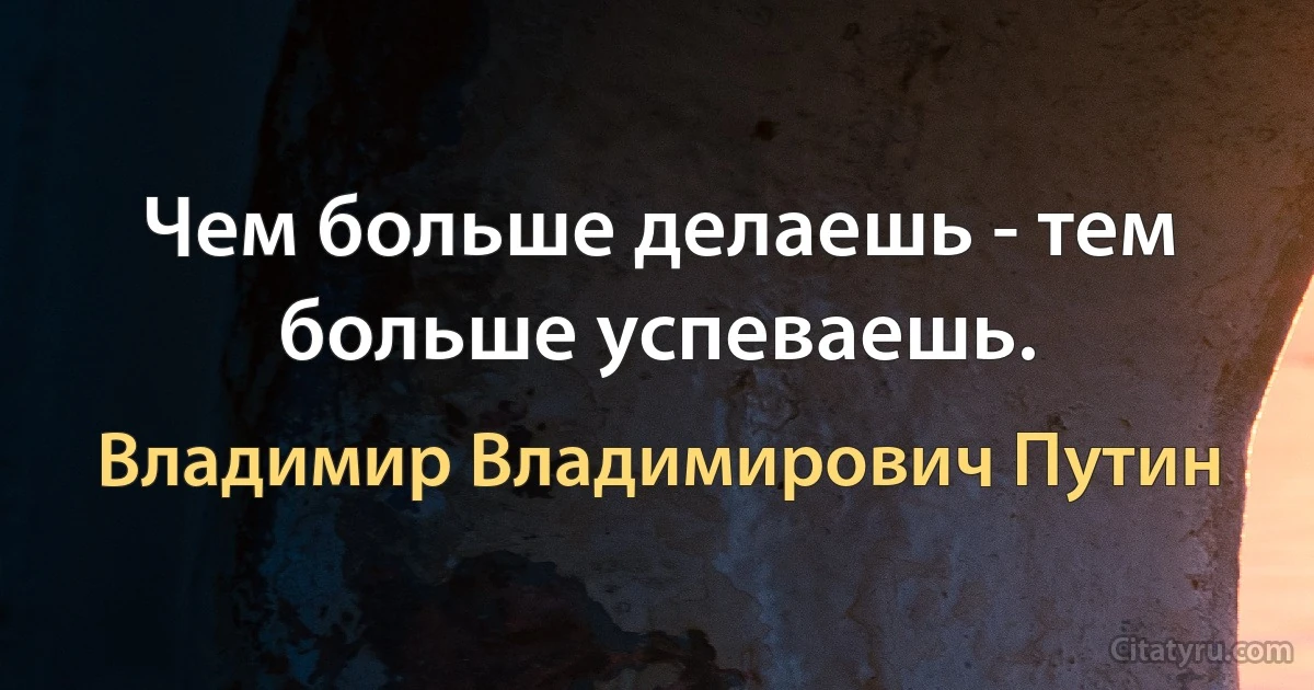 Чем больше делаешь - тем больше успеваешь. (Владимир Владимирович Путин)