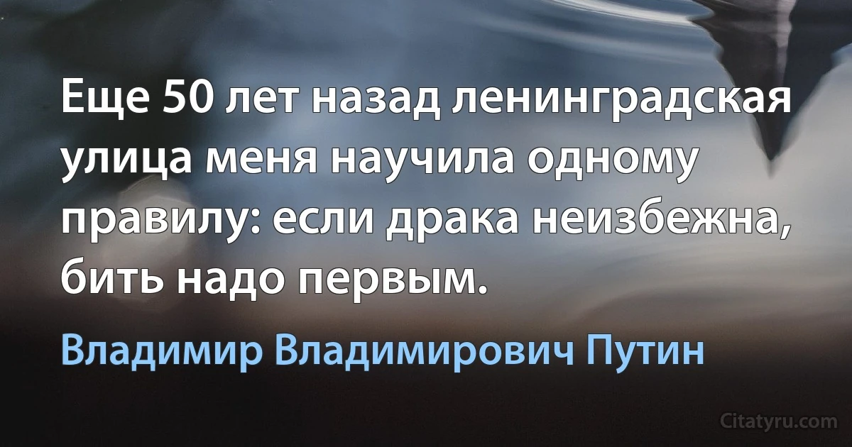 Еще 50 лет назад ленинградская улица меня научила одному правилу: если драка неизбежна, бить надо первым. (Владимир Владимирович Путин)