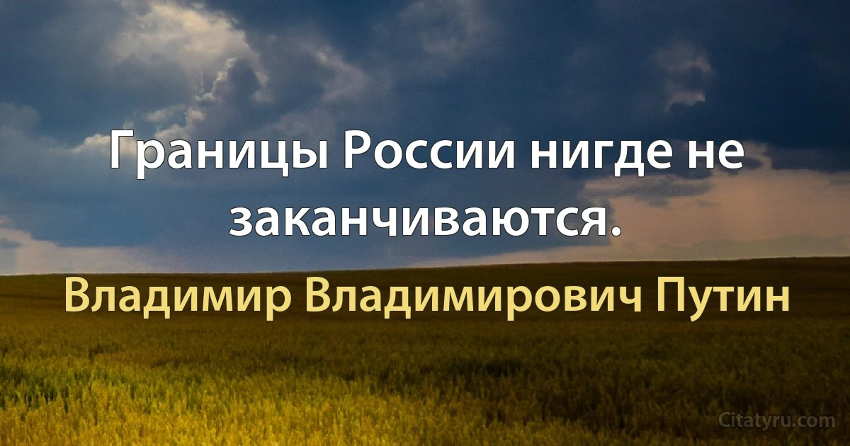 Границы России нигде не заканчиваются. (Владимир Владимирович Путин)