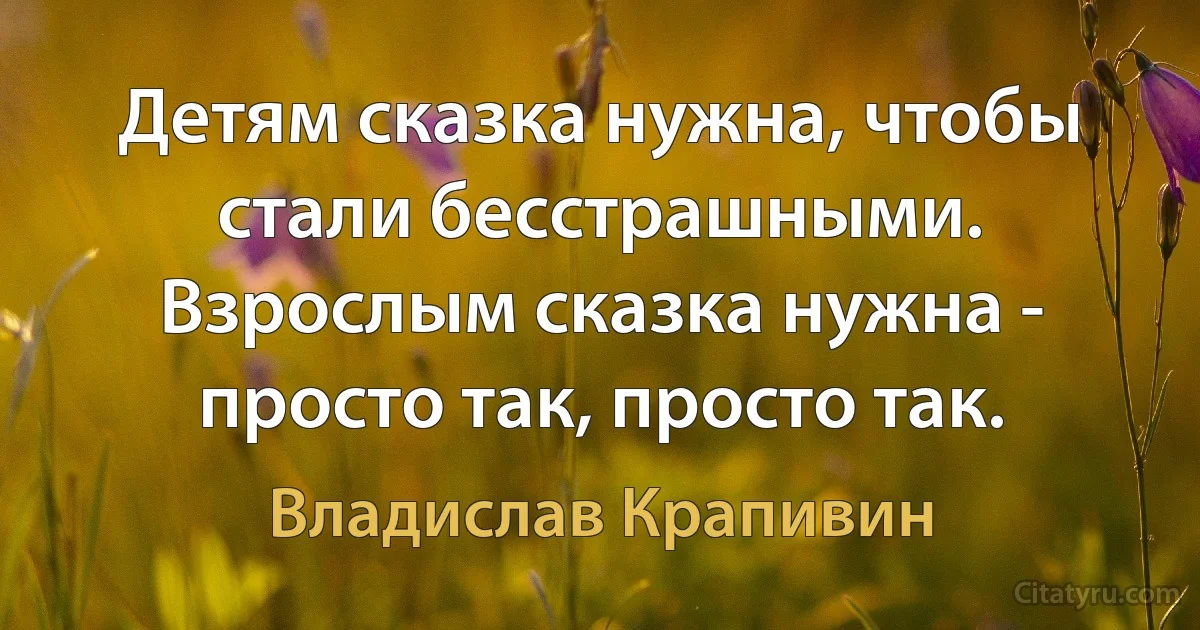 Детям сказка нужна, чтобы стали бесстрашными.
Взрослым сказка нужна - просто так, просто так. (Владислав Крапивин)