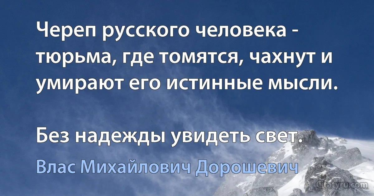 Череп русского человека - тюрьма, где томятся, чахнут и умирают его истинные мысли.

Без надежды увидеть свет. (Влас Михайлович Дорошевич)