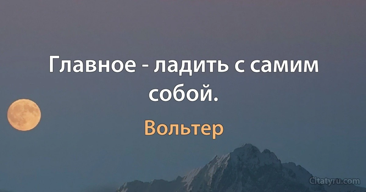 Главное - ладить с самим собой. (Вольтер)