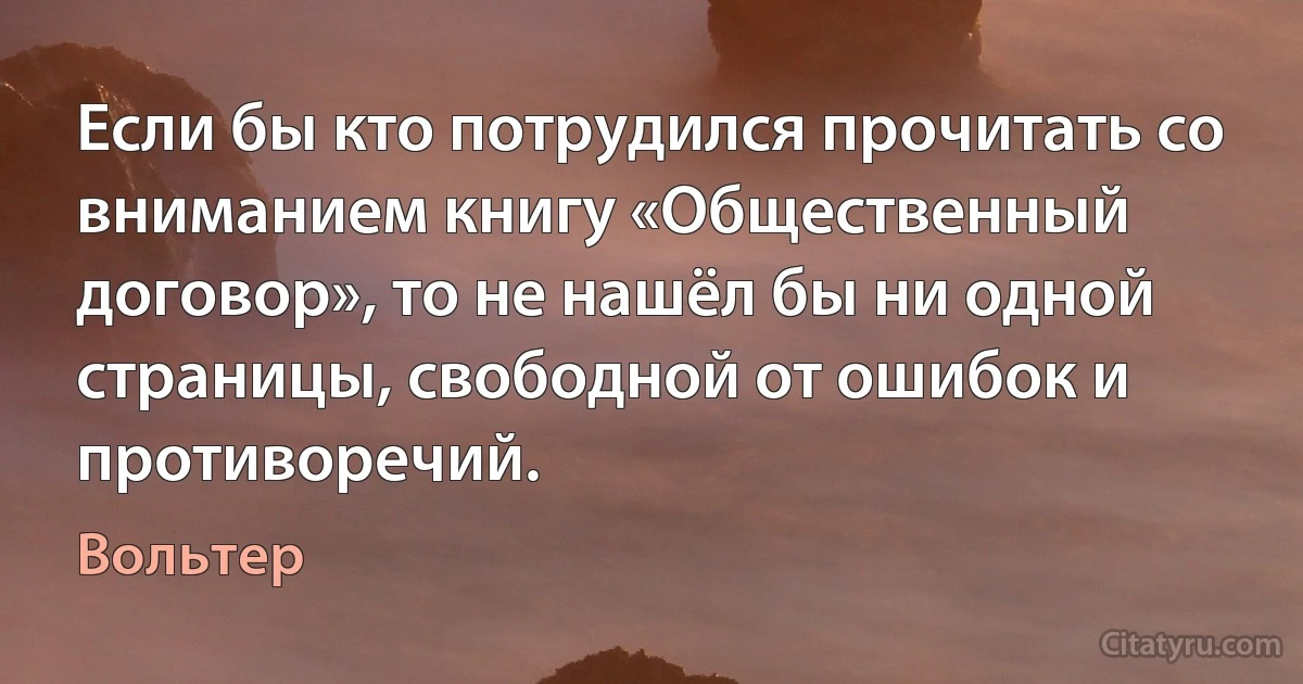 Если бы кто потрудился прочитать со вниманием книгу «Общественный договор», то не нашёл бы ни одной страницы, свободной от ошибок и противоречий. (Вольтер)