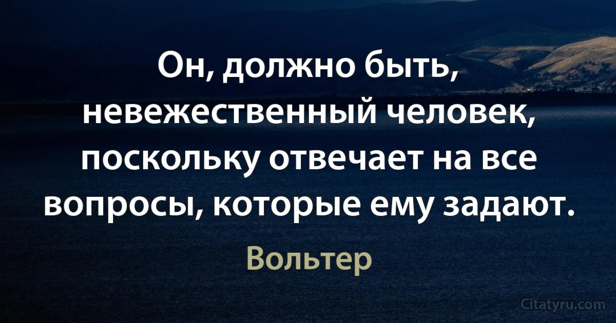 Он, должно быть, невежественный человек, поскольку отвечает на все вопросы, которые ему задают. (Вольтер)