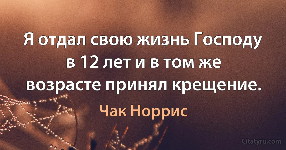 Я отдал свою жизнь Господу в 12 лет и в том же возрасте принял крещение. (Чак Норрис)