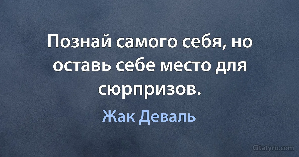 Познай самого себя, но оставь себе место для сюрпризов. (Жак Деваль)