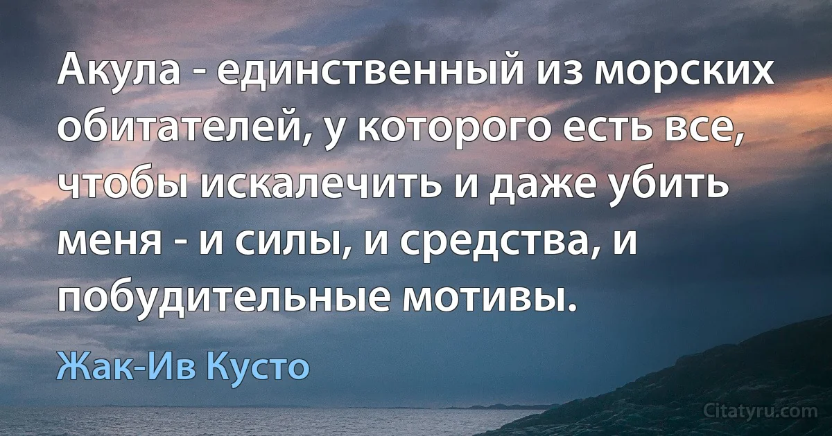 Акула - единственный из морских обитателей, у которого есть все, чтобы искалечить и даже убить меня - и силы, и средства, и побудительные мотивы. (Жак-Ив Кусто)