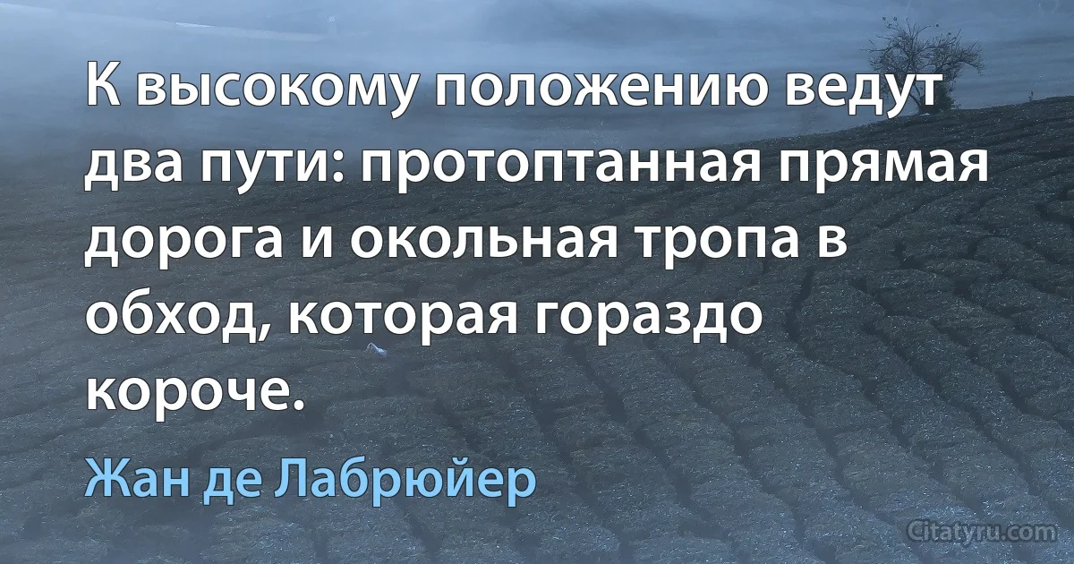 К высокому положению ведут два пути: протоптанная прямая дорога и окольная тропа в обход, которая гораздо короче. (Жан де Лабрюйер)