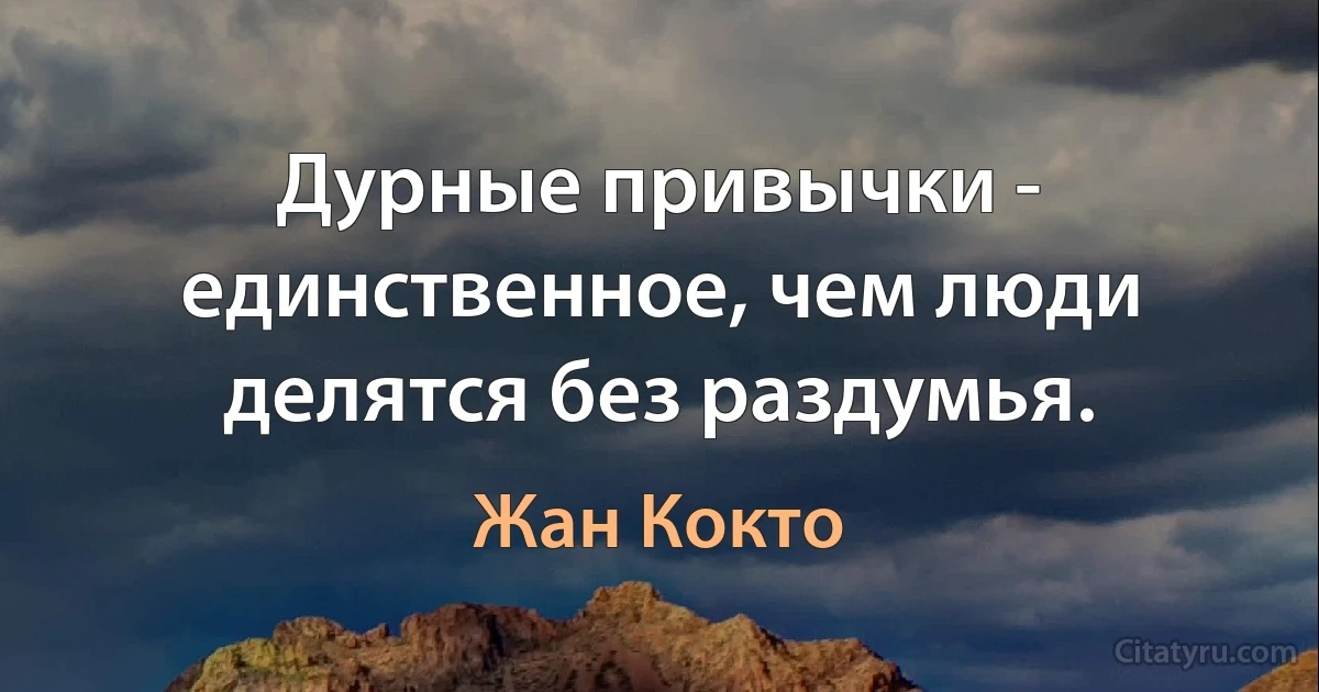 Дурные привычки - единственное, чем люди делятся без раздумья. (Жан Кокто)