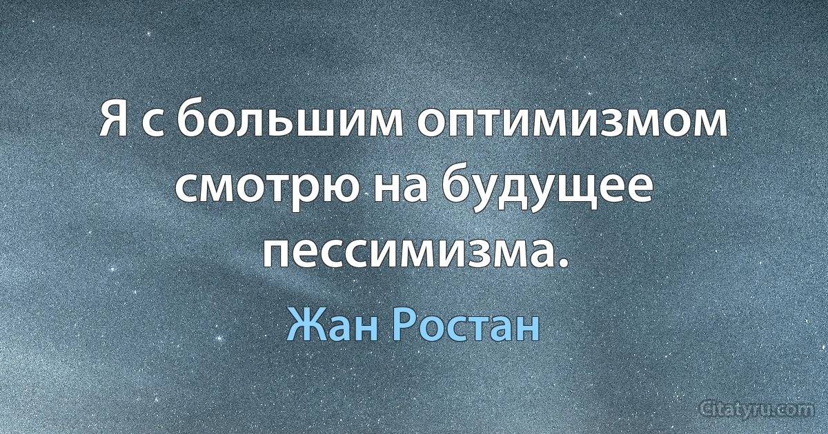 Я с большим оптимизмом смотрю на будущее пессимизма. (Жан Ростан)