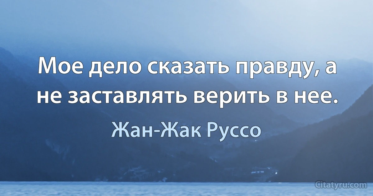 Мое дело сказать правду, а не заставлять верить в нее. (Жан-Жак Руссо)