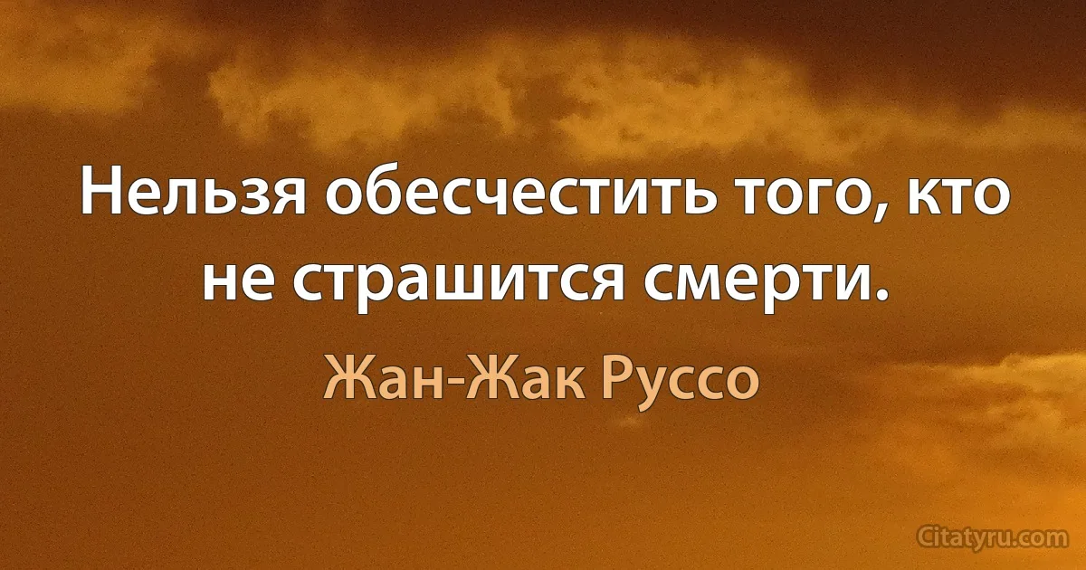 Нельзя обесчестить того, кто не страшится смерти. (Жан-Жак Руссо)